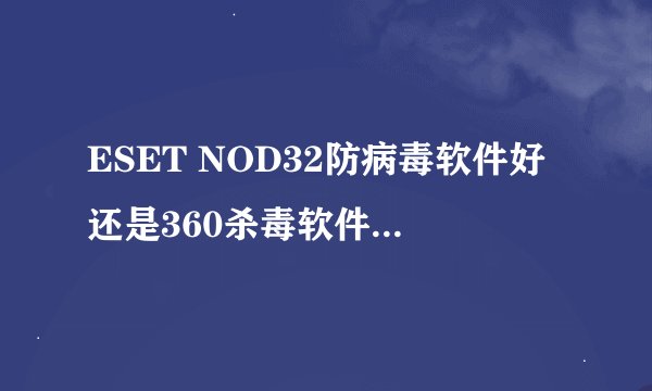 ESET NOD32防病毒软件好还是360杀毒软件好,高手请解