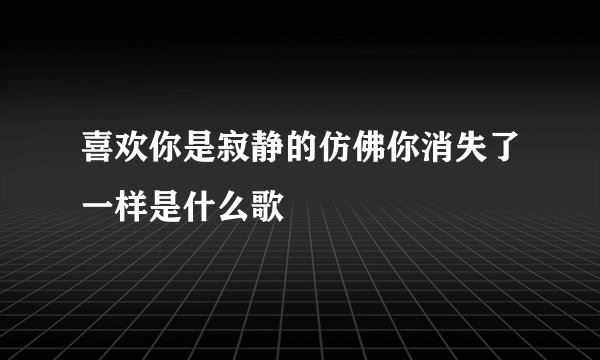 喜欢你是寂静的仿佛你消失了一样是什么歌