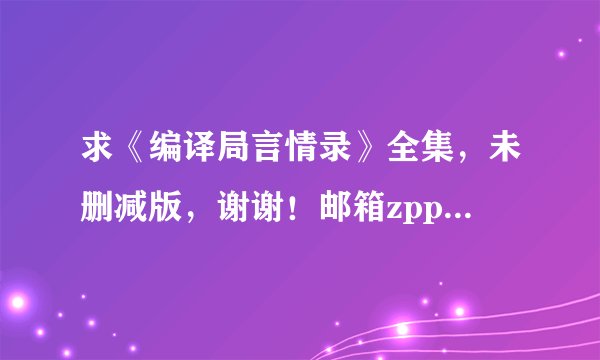 求《编译局言情录》全集，未删减版，谢谢！邮箱zpp0385@sina.com