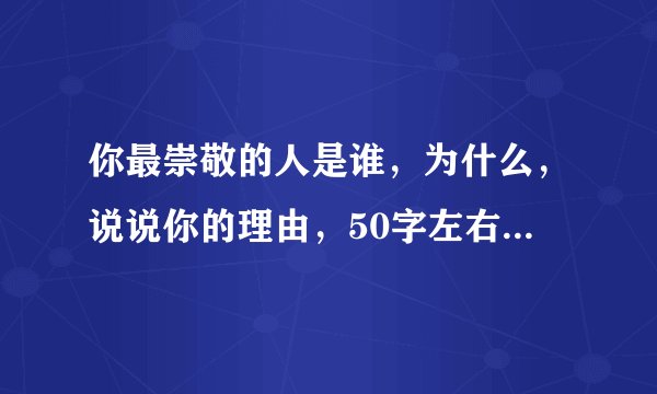 你最崇敬的人是谁，为什么，说说你的理由，50字左右，不要雷人的回答，绝对赞？