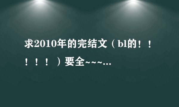 求2010年的完结文（bl的！！！！！）要全~~~~~~的~~~~ 不要hp的不要小白的文笔要好~最好是jj连城完结~
