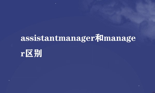 assistantmanager和manager区别