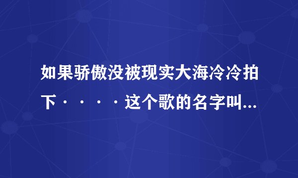 如果骄傲没被现实大海冷冷拍下····这个歌的名字叫什么。突然忘记了，回复我哦！！THANK  YOU