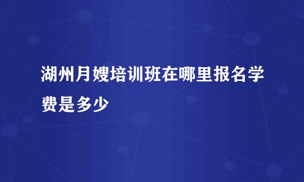 湖州月嫂培训班在哪里报名学费是多少