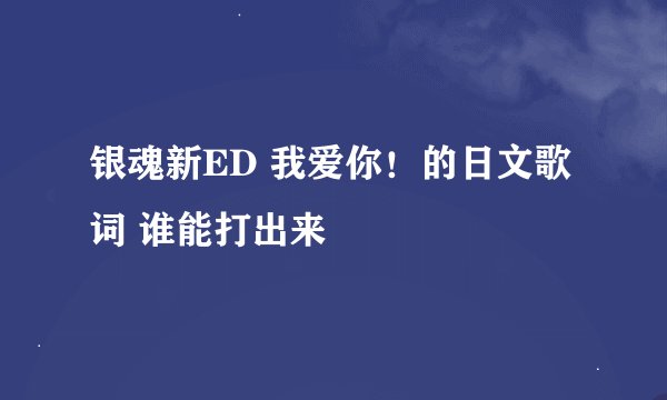 银魂新ED 我爱你！的日文歌词 谁能打出来