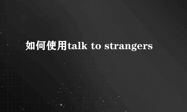 如何使用talk to strangers