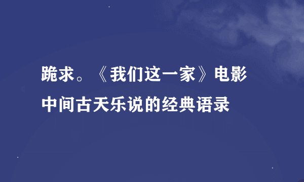 跪求。《我们这一家》电影 中间古天乐说的经典语录