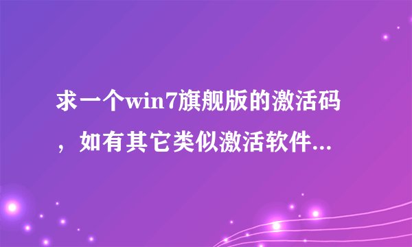 求一个win7旗舰版的激活码，如有其它类似激活软件的也可以，请帮忙附上操作方法。问题解决后会有加分。：