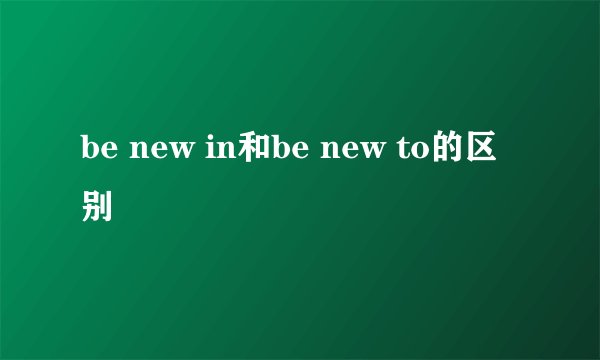 be new in和be new to的区别