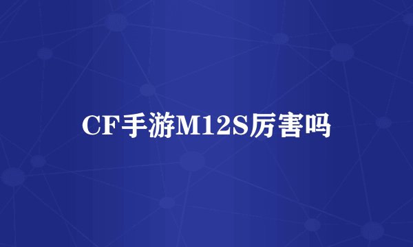CF手游M12S厉害吗