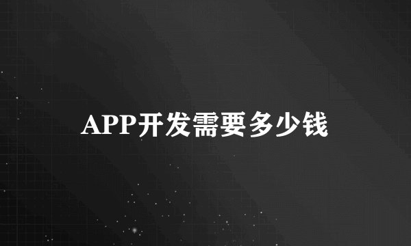 APP开发需要多少钱