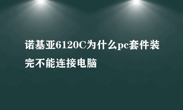 诺基亚6120C为什么pc套件装完不能连接电脑