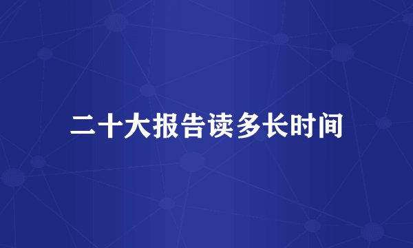 二十大报告读多长时间