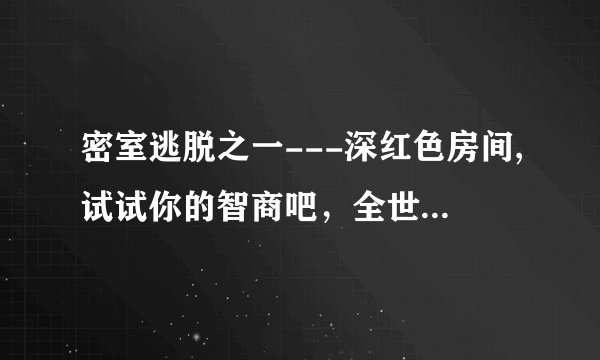 密室逃脱之一---深红色房间,试试你的智商吧，全世界不到4000人走出这个房间 怎么走出去？