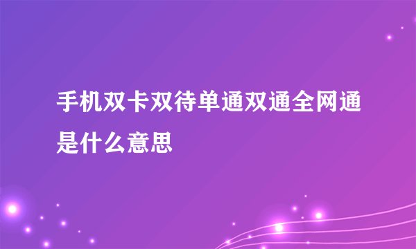 手机双卡双待单通双通全网通是什么意思