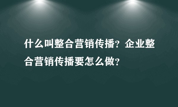 什么叫整合营销传播？企业整合营销传播要怎么做？