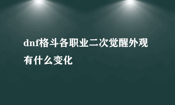 dnf格斗各职业二次觉醒外观有什么变化