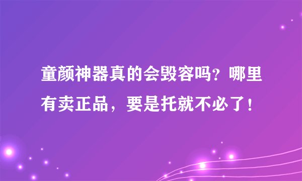 童颜神器真的会毁容吗？哪里有卖正品，要是托就不必了！