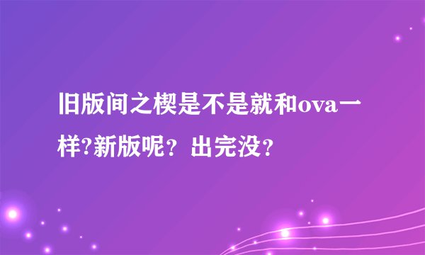 旧版间之楔是不是就和ova一样?新版呢？出完没？