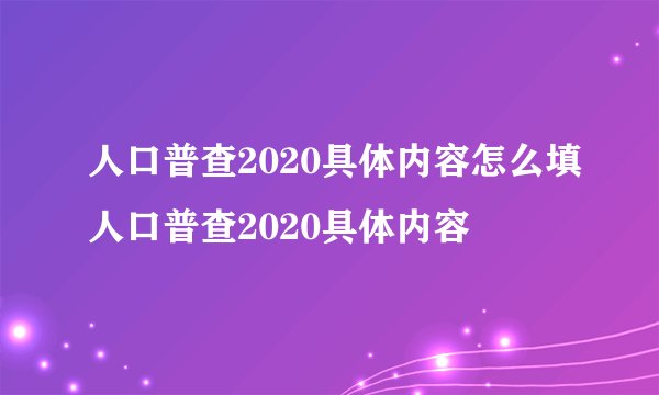 人口普查2020具体内容怎么填人口普查2020具体内容