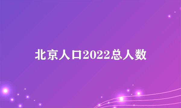 北京人口2022总人数