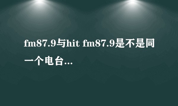 fm87.9与hit fm87.9是不是同一个电台？为什么手机上FM87.9 与在线收听的都不同啊