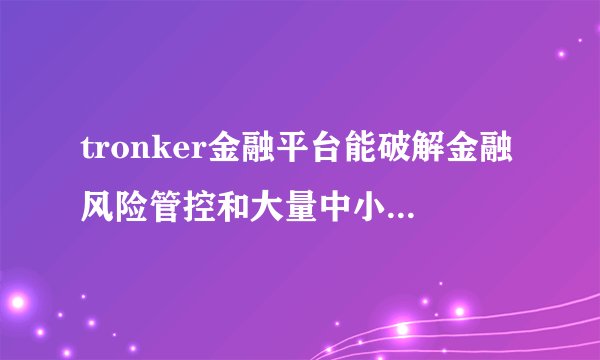 tronker金融平台能破解金融风险管控和大量中小创业企业需求之间的冲突吗?