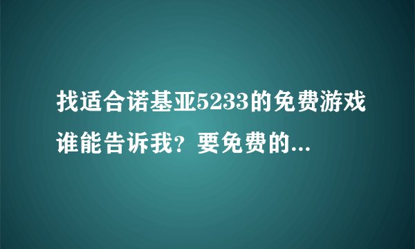 找适合诺基亚5233的免费游戏谁能告诉我？要免费的啊！！！