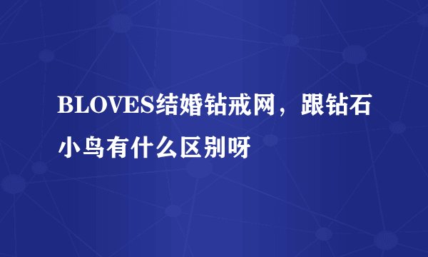 BLOVES结婚钻戒网，跟钻石小鸟有什么区别呀