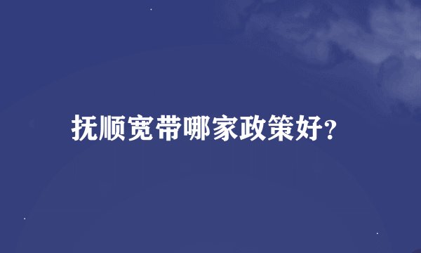 抚顺宽带哪家政策好？