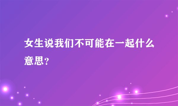 女生说我们不可能在一起什么意思？