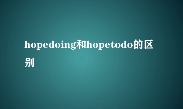 hopedoing和hopetodo的区别