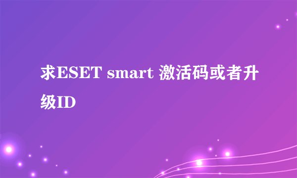 求ESET smart 激活码或者升级ID
