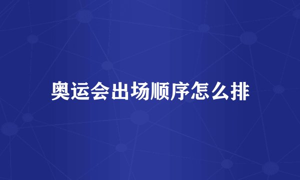 奥运会出场顺序怎么排