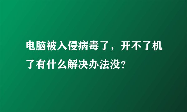 电脑被入侵病毒了，开不了机了有什么解决办法没？