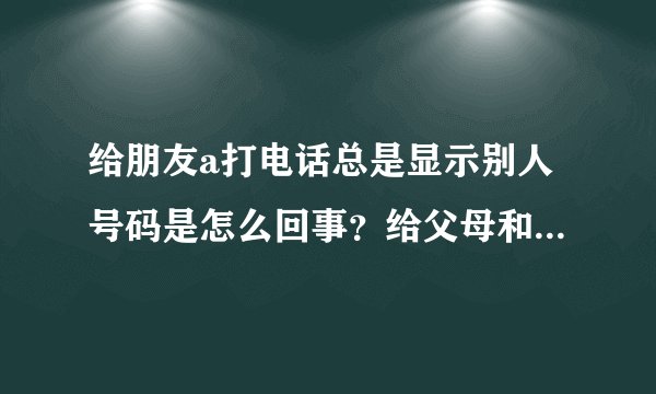 给朋友a打电话总是显示别人号码是怎么回事？给父母和同学，还有其他朋友打电话号码显示正常，都是本机号。