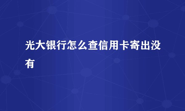 光大银行怎么查信用卡寄出没有