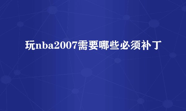 玩nba2007需要哪些必须补丁