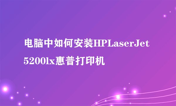 电脑中如何安装HPLaserJet5200lx惠普打印机
