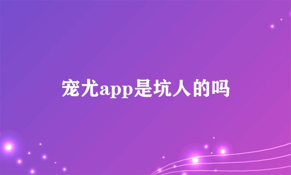 宠尤app是坑人的吗