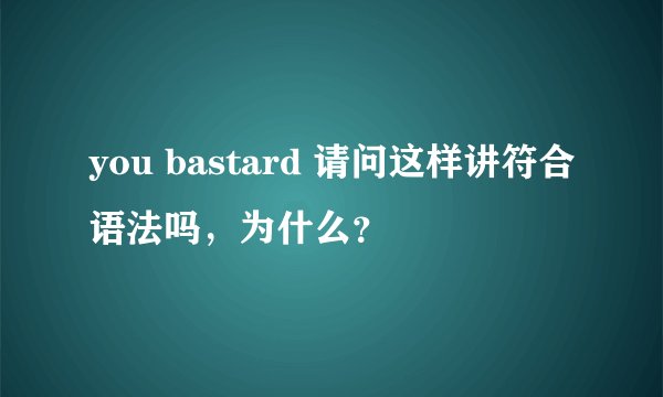 you bastard 请问这样讲符合语法吗，为什么？