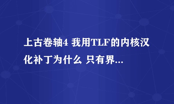 上古卷轴4 我用TLF的内核汉化补丁为什么 只有界面被汉化了 游戏内容依然是英文 请教解决办法