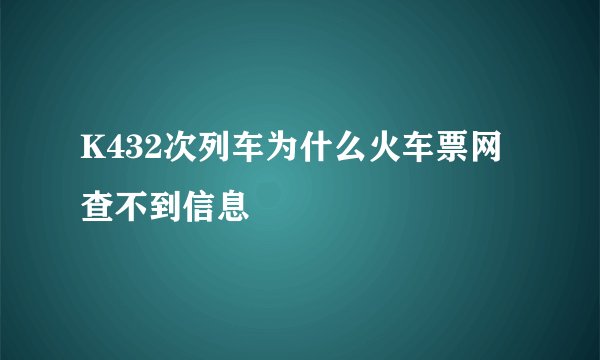 K432次列车为什么火车票网查不到信息