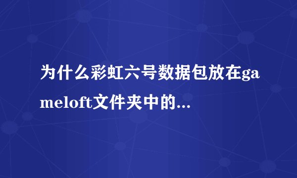 为什么彩虹六号数据包放在gameloft文件夹中的games，还是不行，还是提示要下载？？？？？？？