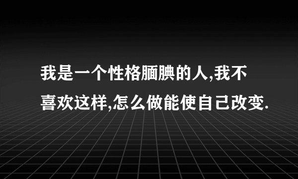 我是一个性格腼腆的人,我不喜欢这样,怎么做能使自己改变.