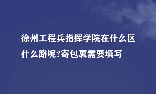 徐州工程兵指挥学院在什么区什么路呢?寄包裹需要填写