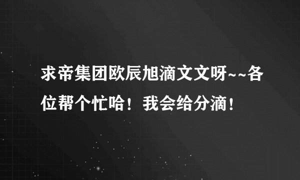 求帝集团欧辰旭滴文文呀~~各位帮个忙哈！我会给分滴！