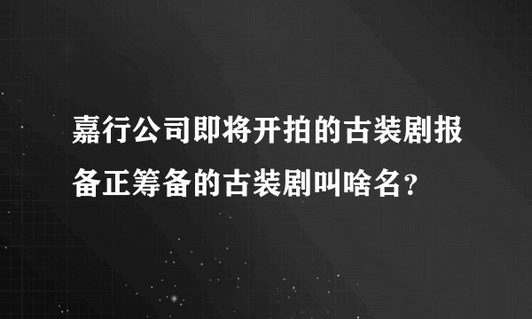 嘉行公司即将开拍的古装剧报备正筹备的古装剧叫啥名？