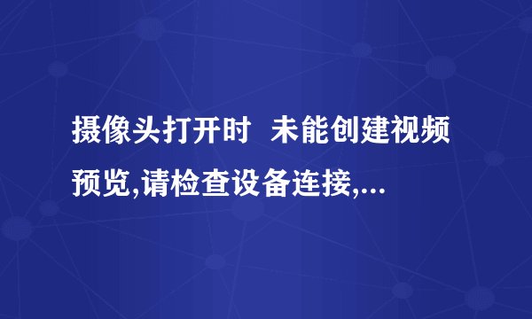 摄像头打开时  未能创建视频预览,请检查设备连接,确定没有其它应用程序或用户使用该设备