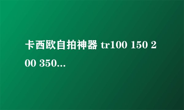 卡西欧自拍神器 tr100 150 200 350 350s 500 550 都有什么区别？求大神